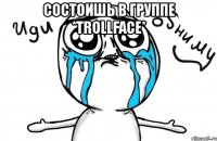 состоишь в группе *trollface* 