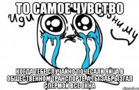 то самое чувство когда тебе случайно почесали яйца в общественном транспорте, а ты забрызгал спермой все окна