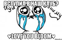 вступил в наш клуб? ♥love you bloom♥