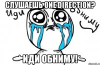 слушаешь one direction? иди обниму!