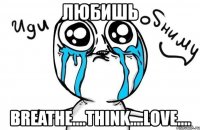 любишь breathe....think....love....