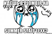 идёшь в plombir на summer staff lexx?