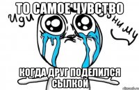 то самое чувство когда друг поделился сылкой