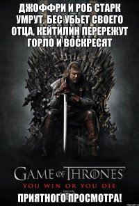 джоффри и роб старк умрут, бес убьет своего отца, кейтилин перережут горло и воскресят приятного просмотра!