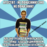 атестат - не показник! зно не показник! але зно треба для університету, поступиш - будеш відмінником тоді показник! а поки готуємося!