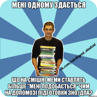 мені одному здається що на смішні меми ставлять більше "мені подобається" чим на допомозі підготовки зно/дпа?