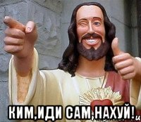  ким,иди сам нахуй!