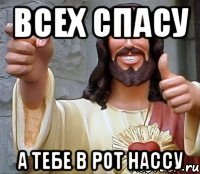 всех спасу а тебе в рот нассу