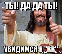 ты! да да ты! увидимся в "rr"