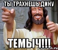 ты трахнешь дину темыч!!!