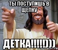 ты поступишь в щепку детка!!!)))