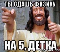 ты сдашь физику на 5, детка