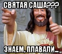 святая саша??? знаем, плавали...