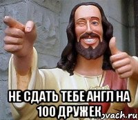  не сдать тебе англ на 100 дружек