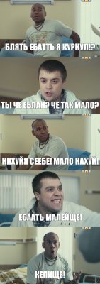 Блять ебатть я курнул!? Ты че еблан? че так мало? Нихуйя сеебе! мало нахуй! Ебаать малейще! Кепище!