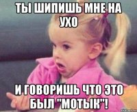 ты шипишь мне на ухо и говоришь что это был "мотык"!