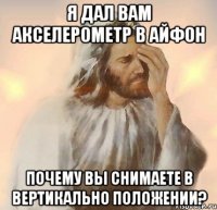 я дал вам акселерометр в айфон почему вы снимаете в вертикально положении?