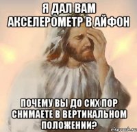 я дал вам акселерометр в айфон почему вы до сих пор снимаете в вертикальном положении?