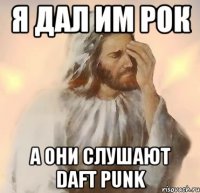 я дал им рок а они слушают daft punk