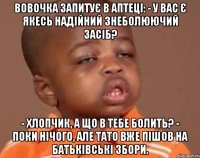 вовочка запитує в аптеці: - у вас є якесь надійний знеболюючий засіб? - хлопчик, а що в тебе болить? - поки нічого, але тато вже пішов на батьківські збори.