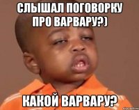 слышал поговорку про варвару?) какой варвару?