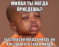 милая ты когда приедешь? ты спросил когда приеду, но я не знаю кто такая милая