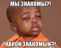 мы знакомы?! какой знакомый?!