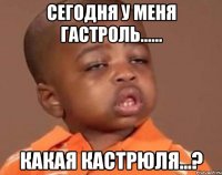сегодня у меня гастроль...... какая кастрюля...?