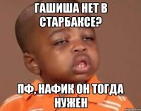 гашиша нет в старбаксе? пф, нафик он тогда нужен