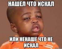 нашел что искал или ненаше что не искал