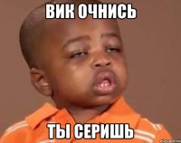 вик очнись ты серишь