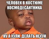 человек в костюме космодесантника ну а хули, делать нехуй