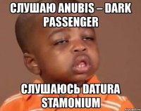 слушаю anubis – dark passenger слушаюсь datura stamonium