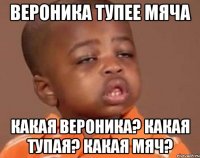 вероника тупее мяча какая вероника? какая тупая? какая мяч?