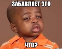 забавляет это что?