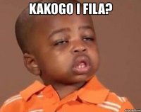 kakogo i fila? 