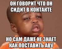он говорит что он сидит в контакте но сам даже не знает как поставить аву