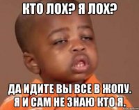 кто лох? я лох? да идите вы все в жопу. я и сам не знаю кто я.
