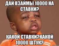 дай взаймы 10000 на ставки? какой ставки?какой 10000 штук?