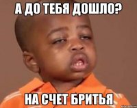 а до тебя дошло? на счет бритья