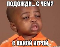подожди... с чем? с какой игрой