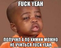 fuck yeah получил 4 по химии можно не учиться fuck yeah