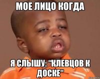 мое лицо когда я слышу: “клевцов к доске“