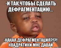 -и так,чтобы сделать дефрагментацию... -какая дефрагментация?!?! квадратики мне давай