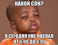 какой сон? я сегодня уже поспал от 6:00 до 6:01