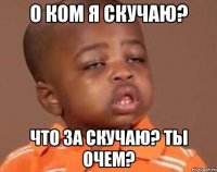 о ком я скучаю? что за скучаю? ты очем?