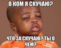 о ком я скучаю? что за скучаю? ты о чем?