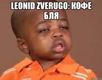 leonid zverugo: кофе бля 