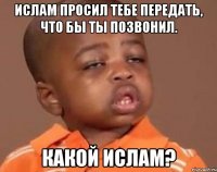 ислам просил тебе передать, что бы ты позвонил. какой ислам?