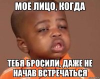 мое лицо, когда тебя бросили, даже не начав встречаться